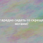 Почему вредно сидеть со скрещенными ногами? 