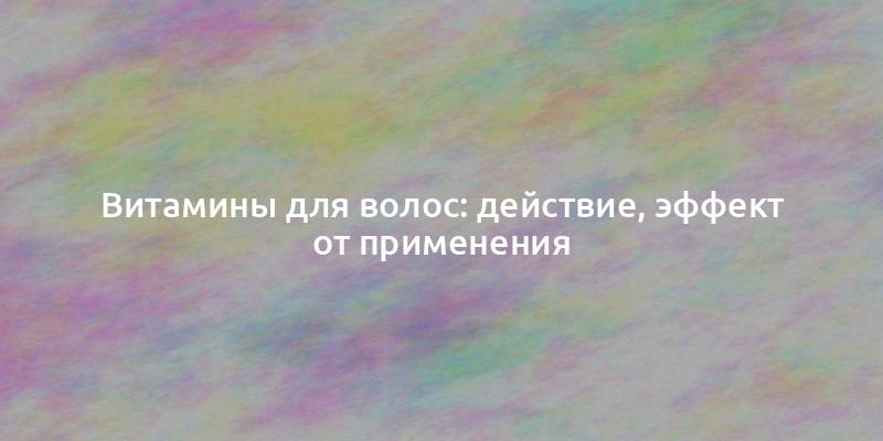 Витамины для волос: действие, эффект от применения