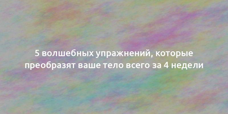 5 волшебных упражнений, которые преобразят ваше тело всего за 4 недели