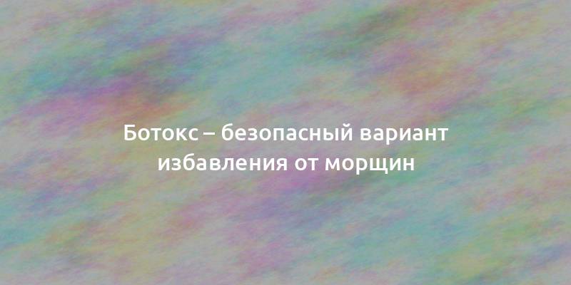 Ботокс – безопасный вариант избавления от морщин