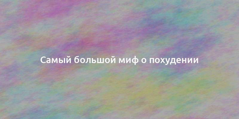 Самый большой миф о похудении