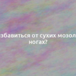 Как избавиться от сухих мозолей на ногах? 