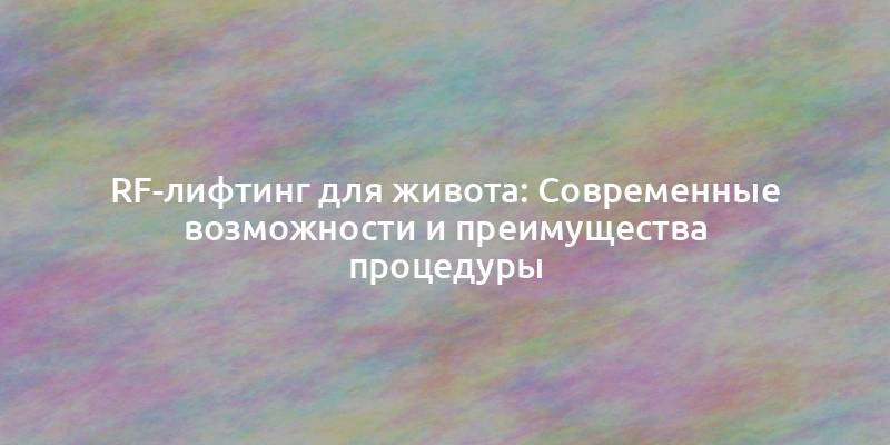 RF-лифтинг для живота: Современные возможности и преимущества процедуры