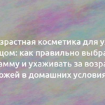 Антивозрастная косметика для ухода за лицом: как правильно выбрать программу и ухаживать за возрастной кожей в домашних условиях 