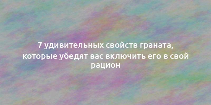 7 удивительных свойств граната, которые убедят вас включить его в свой рацион