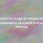 Особенности ухода за лицом осенью: как ухаживать за кожей в осенний период 