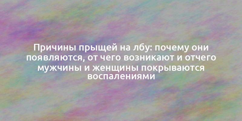 Причины прыщей на лбу: почему они появляются, от чего возникают и отчего мужчины и женщины покрываются воспалениями