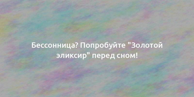 Бессонница? Попробуйте "Золотой эликсир" перед сном!