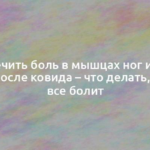 Как лечить боль в мышцах ног и всего тела после ковида – что делать, когда все болит 