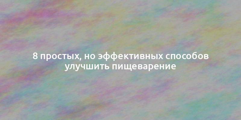 8 простых, но эффективных способов улучшить пищеварение