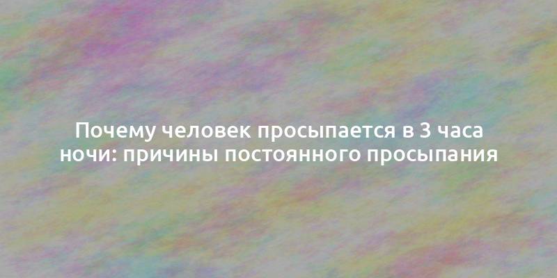Почему человек просыпается в 3 часа ночи: причины постоянного просыпания