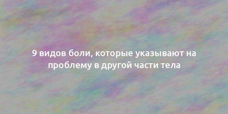 9 видов боли, которые указывают на проблему в другой части тела