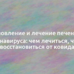 Восстановление и лечение печени после коронавируса: чем лечиться, чтобы восстановиться от ковида 