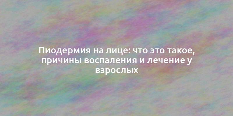 Пиодермия на лице: что это такое, причины воспаления и лечение у взрослых
