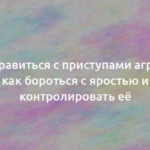 Как справиться с приступами агрессии: как бороться с яростью и контролировать её 