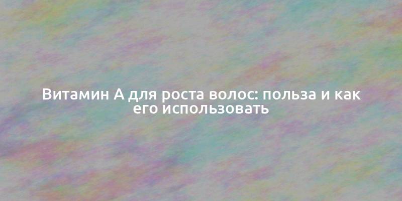 Витамин А для роста волос: польза и как его использовать