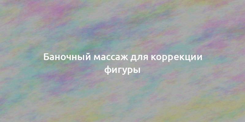 Баночный массаж для коррекции фигуры