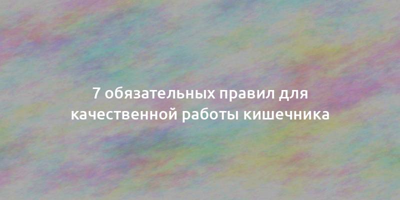 7 обязательных правил для качественной работы кишечника