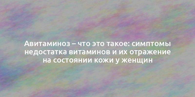 Авитаминоз – что это такое: симптомы недостатка витаминов и их отражение на состоянии кожи у женщин