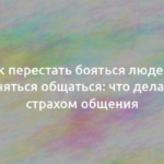 Как перестать бояться людей и стесняться общаться: что делать со страхом общения 