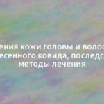 Изменения кожи головы и волос после перенесенного ковида, последствия и методы лечения 