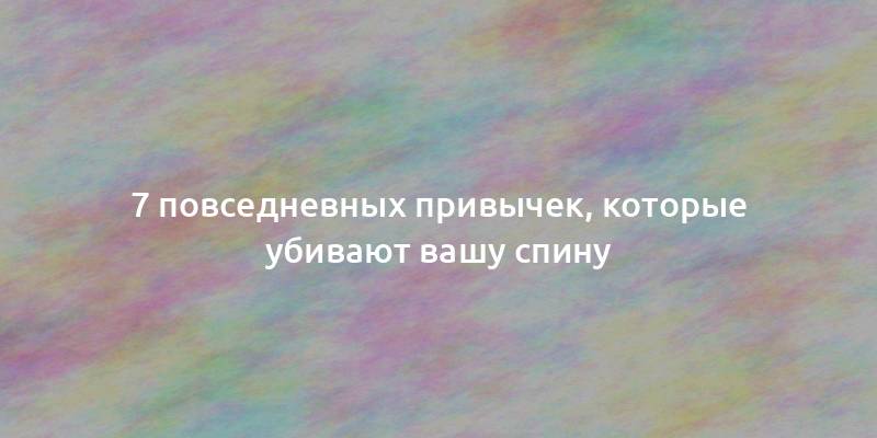 7 повседневных привычек, которые убивают вашу спину