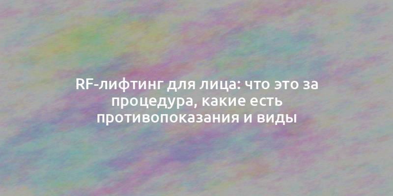 RF-лифтинг для лица: что это за процедура, какие есть противопоказания и виды