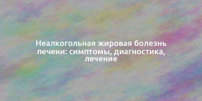 Неалкогольная жировая болезнь печени: симптомы, диагностика, лечение