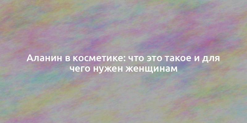 Аланин в косметике: что это такое и для чего нужен женщинам