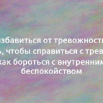 Как избавиться от тревожности: что делать, чтобы справиться с тревогой и как бороться с внутренним беспокойством 