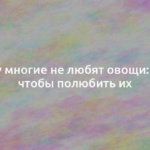 Почему многие не любят овощи: 3 шага, чтобы полюбить их 