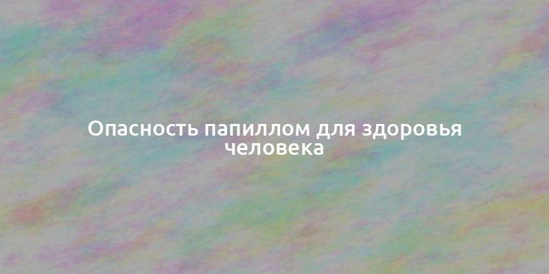 Опасность папиллом для здоровья человека