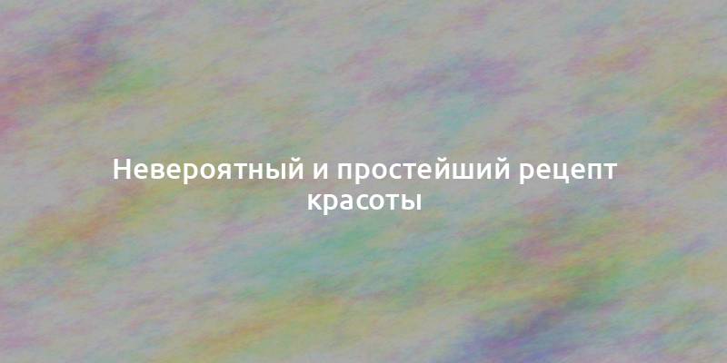 Невероятный и простейший рецепт красоты
