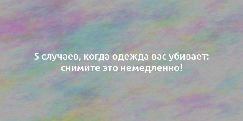 5 случаев, когда одежда вас убивает: снимите это немедленно!