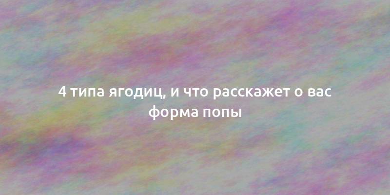 4 типа ягодиц, и что расскажет о вас форма попы