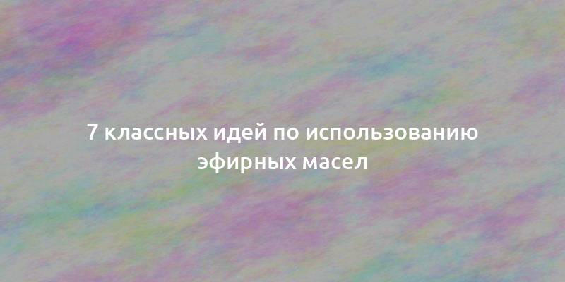 7 классных идей по использованию эфирных масел