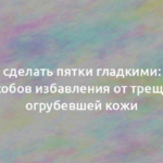 Как сделать пятки гладкими: 10+ способов избавления от трещин и огрубевшей кожи 