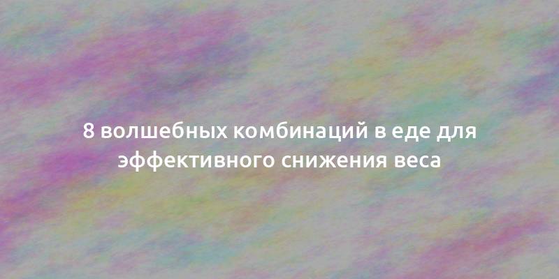 8 волшебных комбинаций в еде для эффективного снижения веса