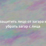 Как защитить лицо от загара и как убрать загар с лица 