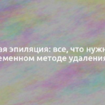 Лазерная эпиляция: все, что нужно знать о современном методе удаления волос 