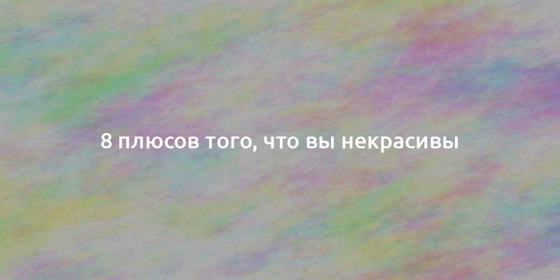 8 плюсов того, что вы некрасивы