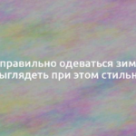 Как правильно одеваться зимой и выглядеть при этом стильно 