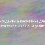 Антиоксиданты в косметике для лица: что это такое и как они работают 