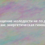 Возвращение молодости не по дням, а по часам: энергетическая гимнастика 