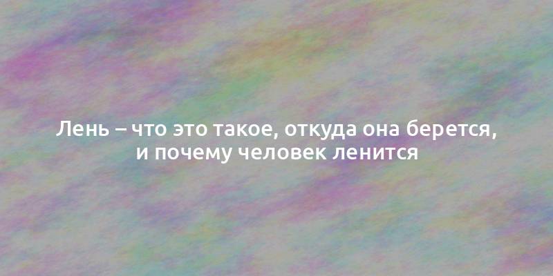 Лень – что это такое, откуда она берется, и почему человек ленится