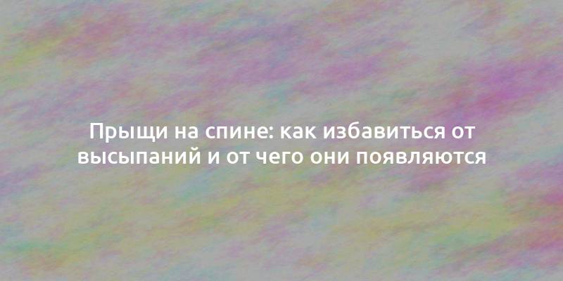 Прыщи на спине: как избавиться от высыпаний и от чего они появляются