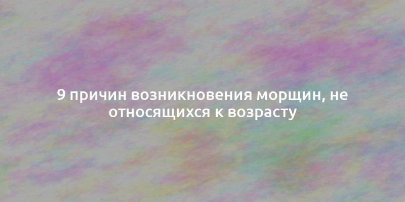 9 причин возникновения морщин, не относящихся к возрасту