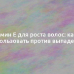 Витамин Е для роста волос: как его использовать против выпадения 