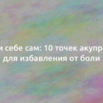 Помоги себе сам: 10 точек акупрессуры для избавления от боли 