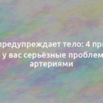 О чём предупреждает тело: 4 признака, что у вас серьёзные проблемы с артериями 